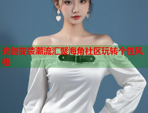 光剑变装潮流汇聚海角社区玩转个性风格  第1张