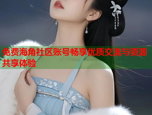 免费海角社区账号畅享优质交流与资源共享体验  第1张