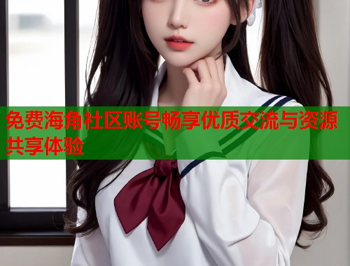免费海角社区账号畅享优质交流与资源共享体验  第2张