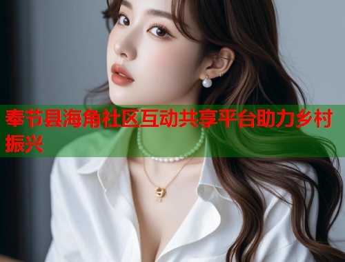奉节县海角社区互动共享平台助力乡村振兴  第1张
