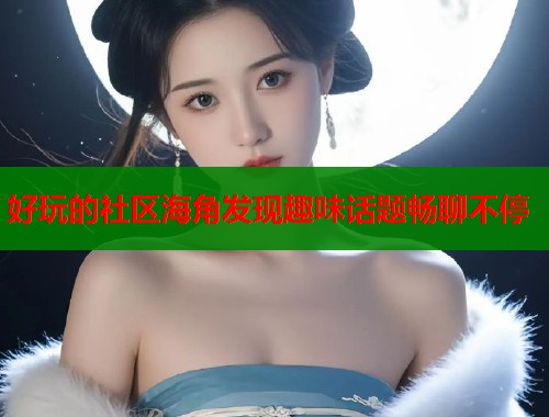 好玩的社区海角发现趣味话题畅聊不停  第1张