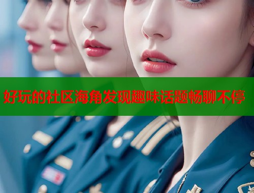 好玩的社区海角发现趣味话题畅聊不停  第2张