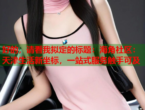 好的，请看我拟定的标题：海角社区：天津生活新坐标，一站式服务触手可及  第1张