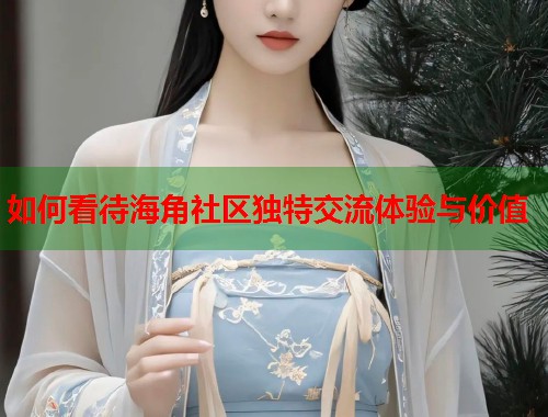 如何看待海角社区独特交流体验与价值  第1张