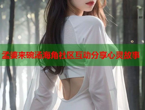 孟婆来碗汤海角社区互动分享心灵故事  第1张