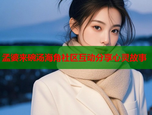 孟婆来碗汤海角社区互动分享心灵故事  第2张