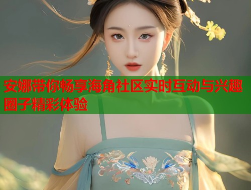 安娜带你畅享海角社区实时互动与兴趣圈子精彩体验  第1张