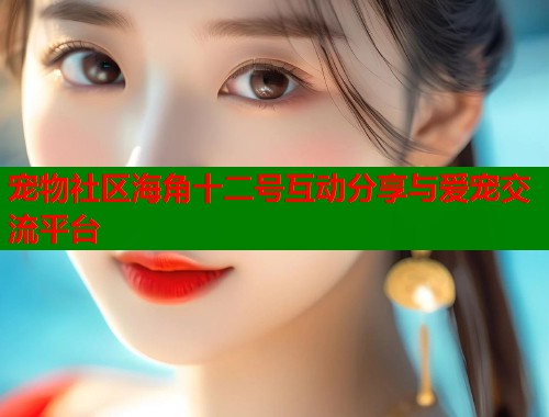 宠物社区海角十二号互动分享与爱宠交流平台  第1张