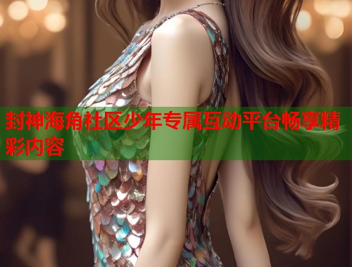 封神海角社区少年专属互动平台畅享精彩内容  第1张