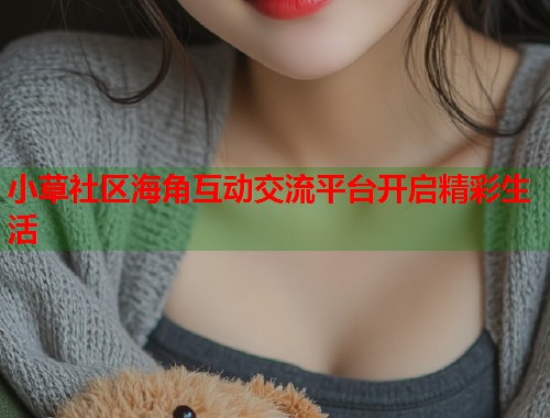 小草社区海角互动交流平台开启精彩生活  第2张