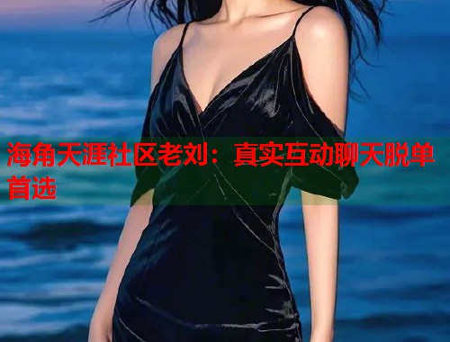 海角天涯社区老刘：真实互动聊天脱单首选  第1张