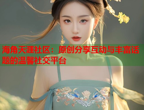 海角天涯社区：原创分享互动与丰富话题的温馨社交平台  第1张