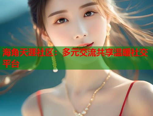 海角天涯社区：多元交流共享温暖社交平台  第1张