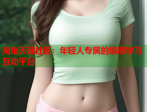 海角天涯社区：年轻人专属的情感学习互动平台  第1张