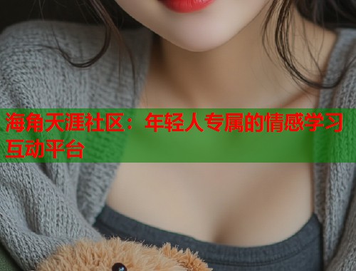 海角天涯社区：年轻人专属的情感学习互动平台  第2张
