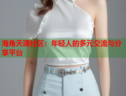 海角天涯社区：年轻人的多元交流与分享平台  第1张