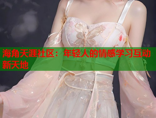 海角天涯社区：年轻人的情感学习互动新天地  第1张