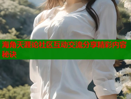 海角天涯论社区互动交流分享精彩内容秘诀  第2张