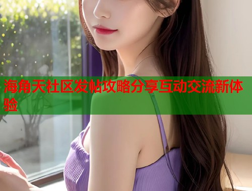 海角天社区发帖攻略分享互动交流新体验  第1张