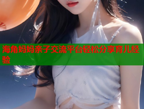 海角妈妈亲子交流平台轻松分享育儿经验  第1张