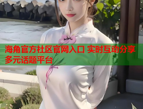 海角官方社区官网入口 实时互动分享多元话题平台  第1张