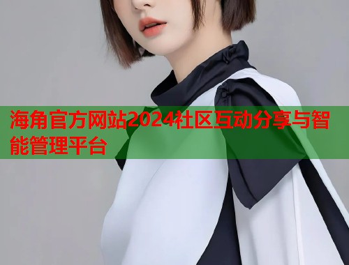 海角官方网站2024社区互动分享与智能管理平台  第1张