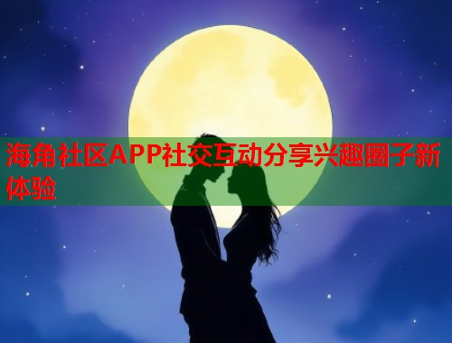 海角社区APP社交互动分享兴趣圈子新体验  第1张