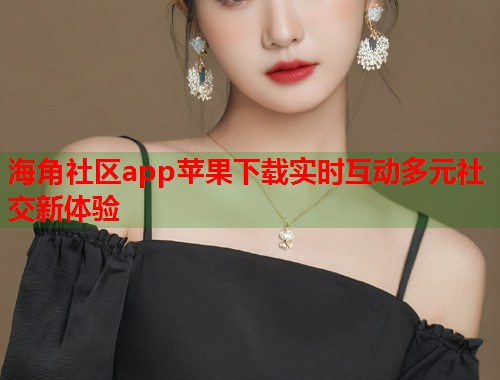 海角社区app苹果下载实时互动多元社交新体验  第1张