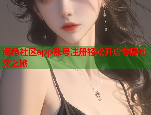 海角社区app账号注册轻松开启专属社交之旅  第1张