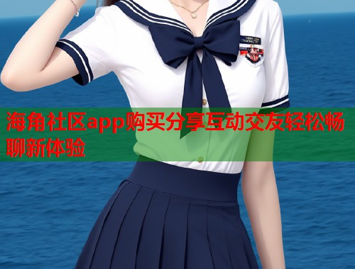 海角社区app购买分享互动交友轻松畅聊新体验  第1张
