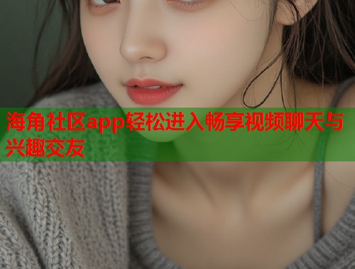 海角社区app轻松进入畅享视频聊天与兴趣交友  第1张