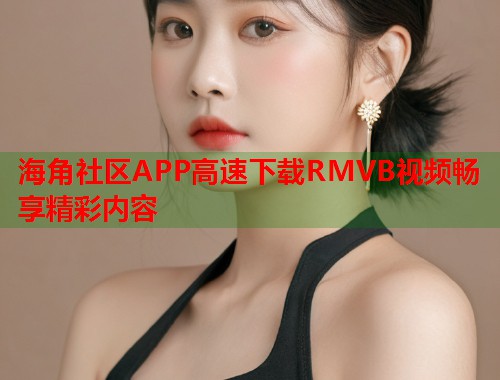 海角社区APP高速下载RMVB视频畅享精彩内容  第1张