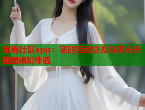 海角社区app：实时互动交友与多元兴趣圈精彩体验  第1张