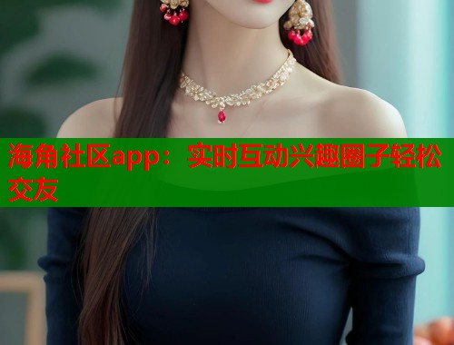 海角社区app：实时互动兴趣圈子轻松交友  第1张