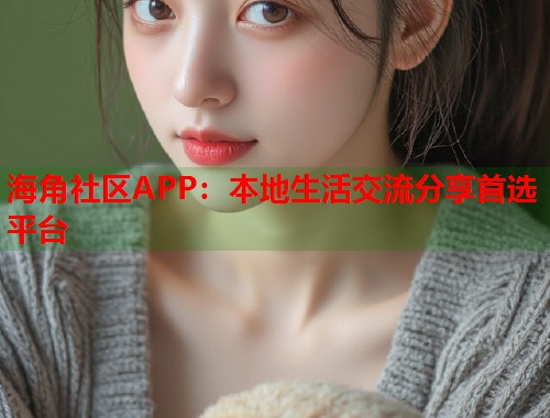 海角社区APP：本地生活交流分享首选平台  第2张
