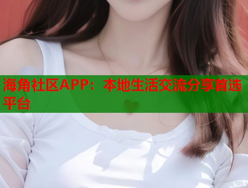 海角社区APP：本地生活交流分享首选平台  第1张