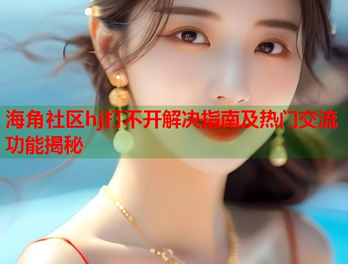 海角社区hj打不开解决指南及热门交流功能揭秘  第2张
