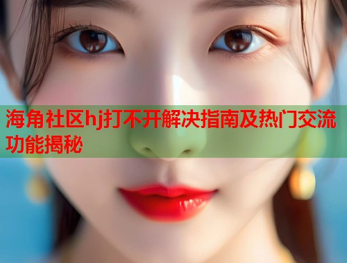 海角社区hj打不开解决指南及热门交流功能揭秘  第1张