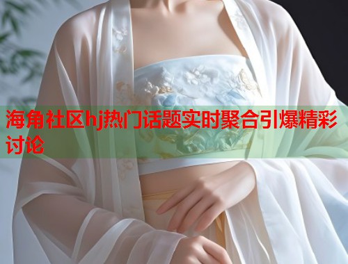 海角社区hj热门话题实时聚合引爆精彩讨论  第1张