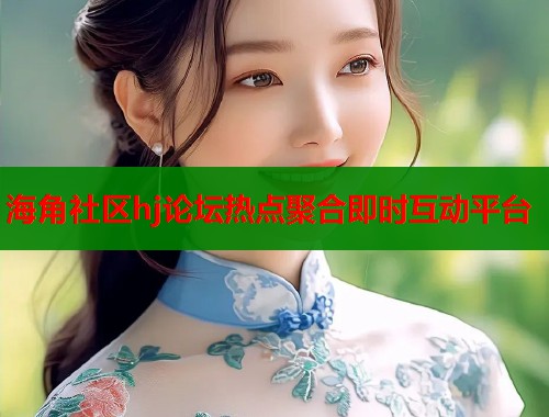 海角社区hj论坛热点聚合即时互动平台  第2张