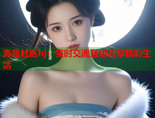 海角社区hj：实时交流互动共享精彩生活  第1张