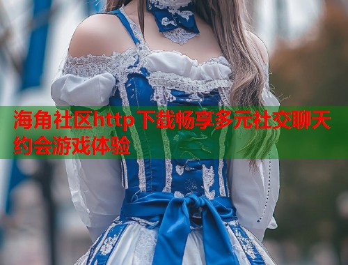 海角社区http下载畅享多元社交聊天约会游戏体验  第1张