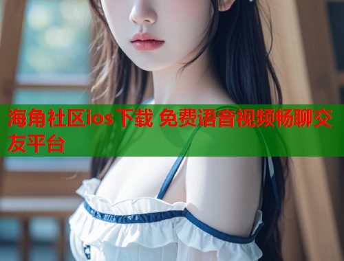 海角社区ios下载 免费语音视频畅聊交友平台  第1张