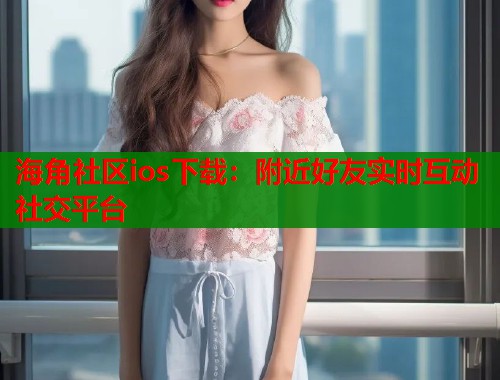 海角社区ios下载：附近好友实时互动社交平台  第2张