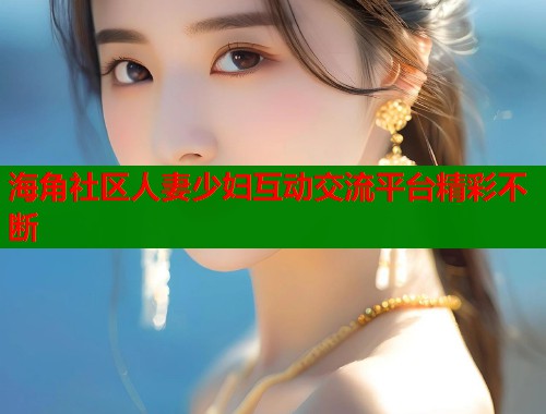 海角社区人妻少妇互动交流平台精彩不断  第1张