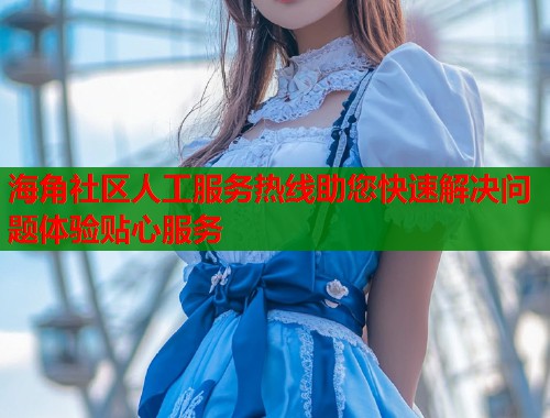 海角社区人工服务热线助您快速解决问题体验贴心服务  第1张