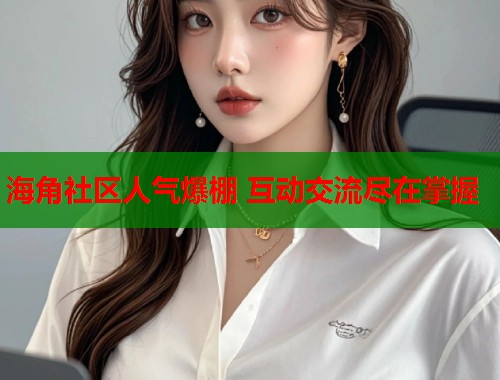 海角社区人气爆棚 互动交流尽在掌握  第1张