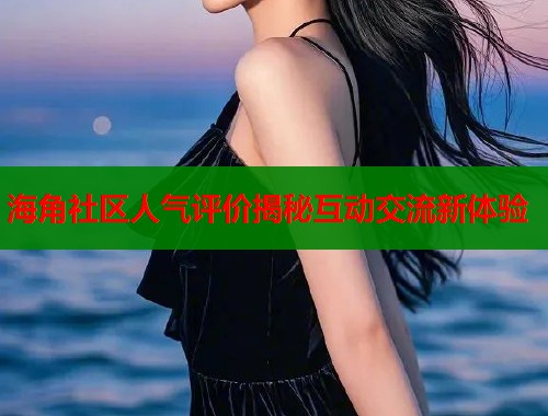 海角社区人气评价揭秘互动交流新体验  第1张
