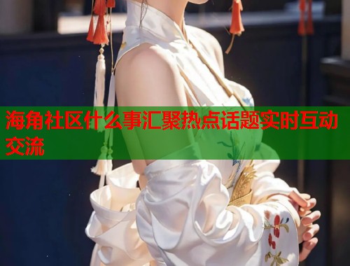 海角社区什么事汇聚热点话题实时互动交流  第2张