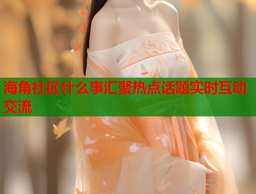 海角社区什么事汇聚热点话题实时互动交流  第1张